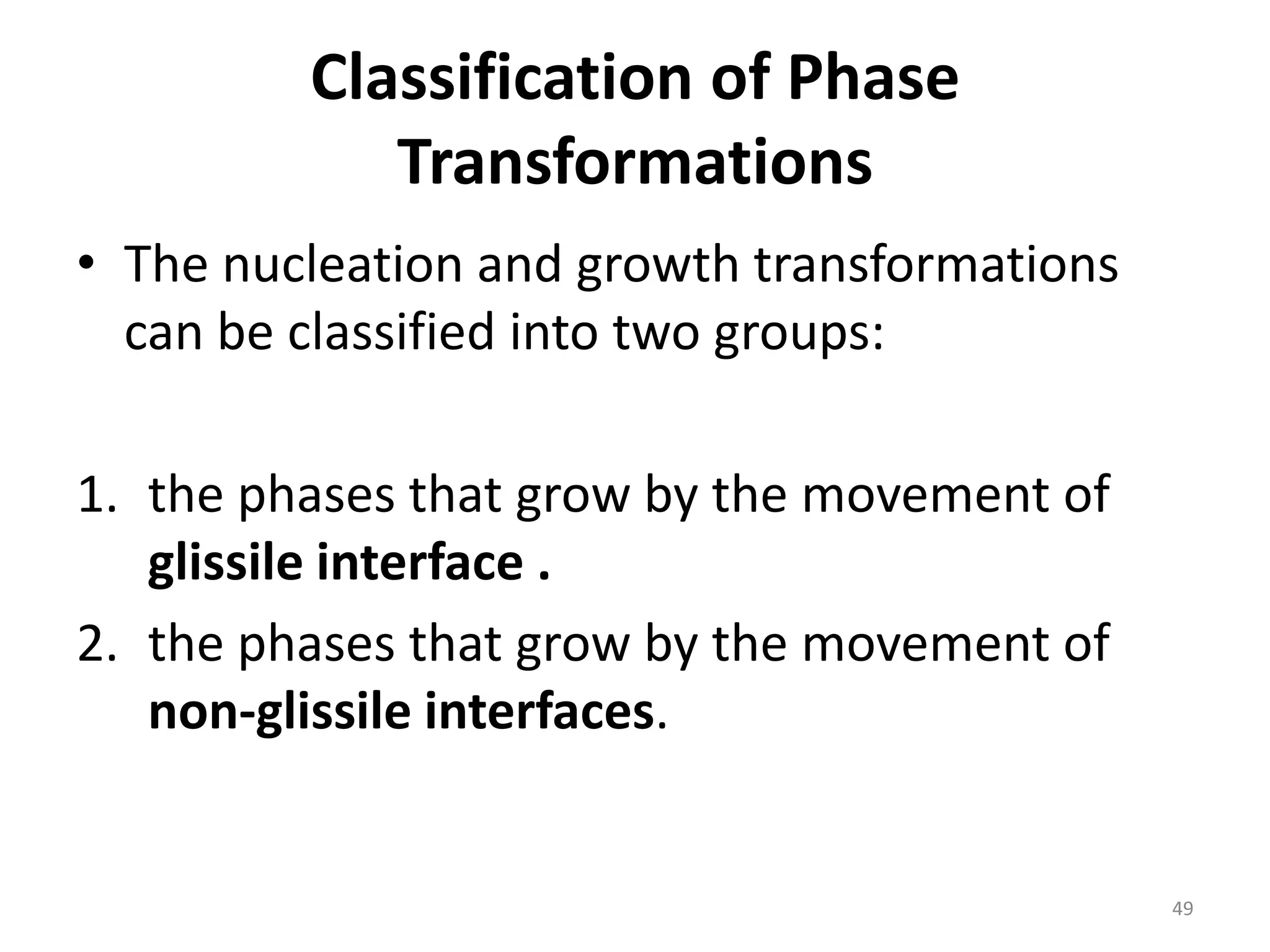 Classification of Phase
Transformations
• The nucleation and growth transformations
can be classified into two groups:
1. the phases that grow by the movement of
glissile interface .
2. the phases that grow by the movement of
non-glissile interfaces.
49
 