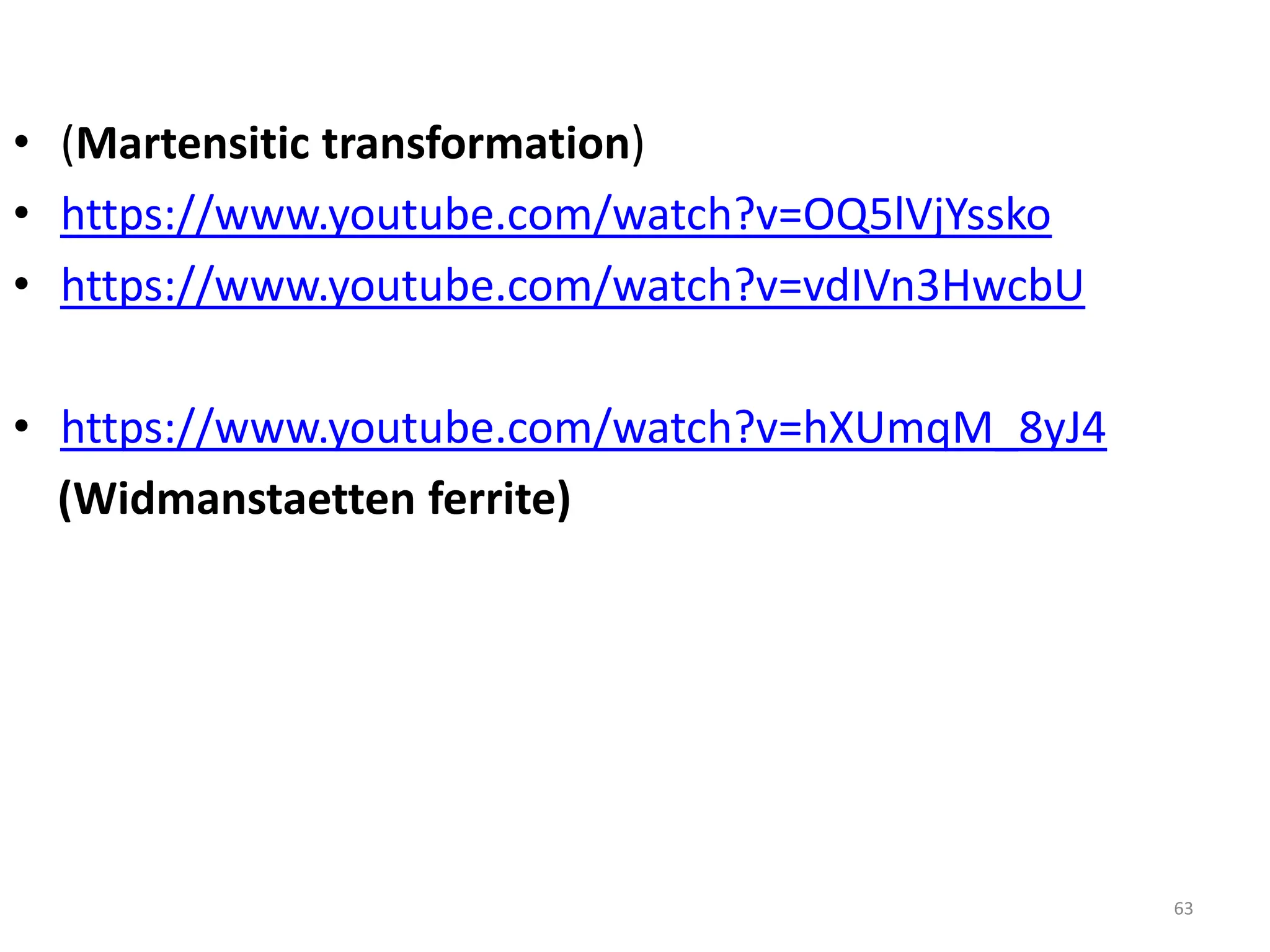 • (Martensitic transformation)
• https://www.youtube.com/watch?v=OQ5lVjYssko
• https://www.youtube.com/watch?v=vdIVn3HwcbU
• https://www.youtube.com/watch?v=hXUmqM_8yJ4
(Widmanstaetten ferrite)
63
 
