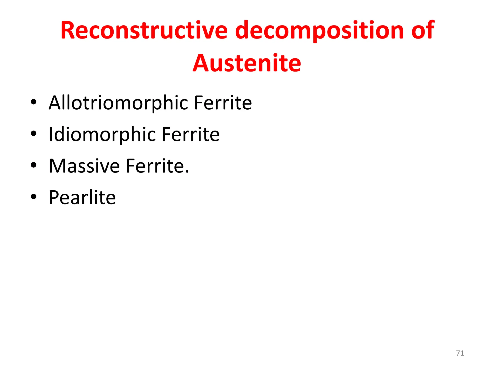 • Allotriomorphic Ferrite
• Idiomorphic Ferrite
• Massive Ferrite.
• Pearlite
71
Reconstructive decomposition of
Austenite
 