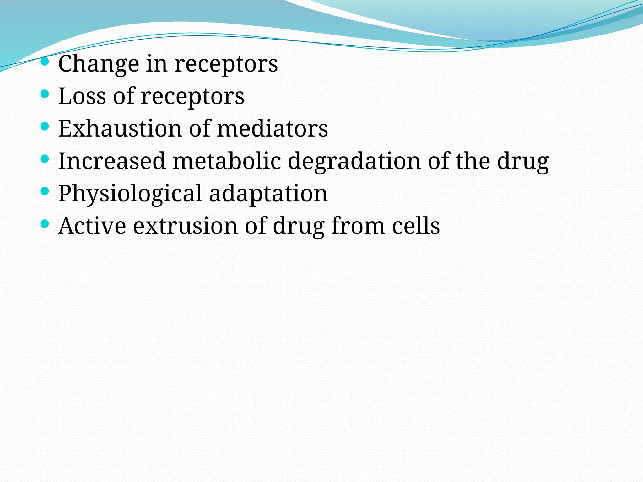  Change in receptors
 Loss of receptors
 Exhaustion of mediators
 Increased metabolic degradation of the drug
 Physiological adaptation
 Active extrusion of drug from cells
 