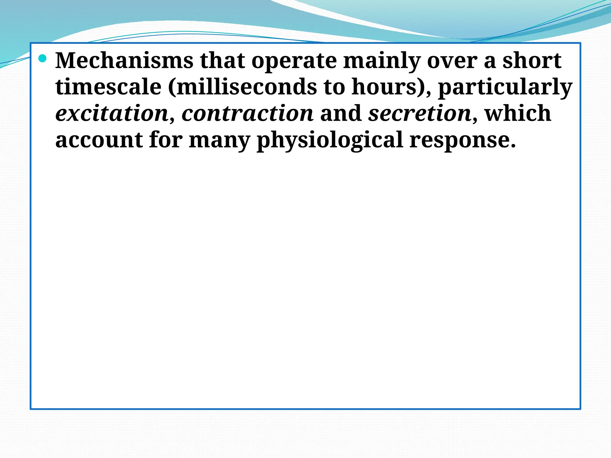  Mechanisms that operate mainly over a short
timescale (milliseconds to hours), particularly
excitation, contraction and secretion, which
account for many physiological response.
 
