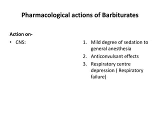 Pharmacological actions of Barbiturates
Action on-
• CNS: 1. Mild degree of sedation to
general anesthesia
2. Anticonvulsant effects
3. Respiratory centre
depression ( Respiratory
failure)
 