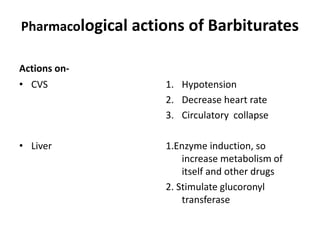 Pharmacological actions of Barbiturates
Actions on-
• CVS
• Liver
1. Hypotension
2. Decrease heart rate
3. Circulatory collapse
1.Enzyme induction, so
increase metabolism of
itself and other drugs
2. Stimulate glucoronyl
transferase
 