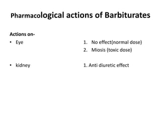 Pharmacological actions of Barbiturates
Actions on-
• Eye
• kidney
1. No effect(normal dose)
2. Miosis (toxic dose)
1. Anti diuretic effect
 