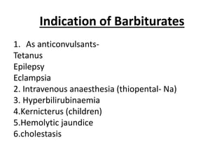 Indication of Barbiturates
1. As anticonvulsants-
Tetanus
Epilepsy
Eclampsia
2. Intravenous anaesthesia (thiopental- Na)
3. Hyperbilirubinaemia
4.Kernicterus (children)
5.Hemolytic jaundice
6.cholestasis
 