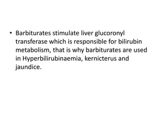 • Barbiturates stimulate liver glucoronyl
transferase which is responsible for bilirubin
metabolism, that is why barbiturates are used
in Hyperbilirubinaemia, kernicterus and
jaundice.
 