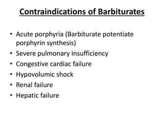 Contraindications of Barbiturates
• Acute porphyria (Barbiturate potentiate
porphyrin synthesis)
• Severe pulmonary insufficiency
• Congestive cardiac failure
• Hypovolumic shock
• Renal failure
• Hepatic failure
 
