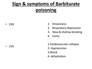Sign & symptoms of Barbiturate
poisoning
• CNS
• CVS
1. Drowsiness
2. Respiratory depression
3. Slow & shallow breating
4. Coma
1.Cardiovascular collapse
2. Hypotension
3.Shock
4. dehydration
 