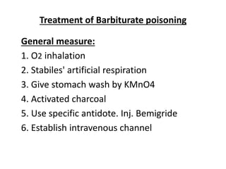 Treatment of Barbiturate poisoning
General measure:
1. O2 inhalation
2. Stabiles' artificial respiration
3. Give stomach wash by KMnO4
4. Activated charcoal
5. Use specific antidote. Inj. Bemigride
6. Establish intravenous channel
 