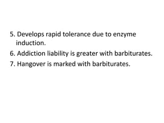 5. Develops rapid tolerance due to enzyme
induction.
6. Addiction liability is greater with barbiturates.
7. Hangover is marked with barbiturates.
 
