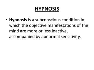 HYPNOSIS
• Hypnosis is a subconscious condition in
which the objective manifestations of the
mind are more or less inactive,
accompanied by abnormal sensitivity.
 