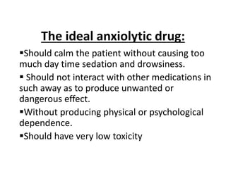 The ideal anxiolytic drug:
Should calm the patient without causing too
much day time sedation and drowsiness.
 Should not interact with other medications in
such away as to produce unwanted or
dangerous effect.
Without producing physical or psychological
dependence.
Should have very low toxicity
 
