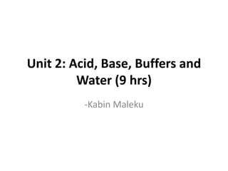 Unit 2: Acid, Base, Buffers and
Water (9 hrs)
-Kabin Maleku
 