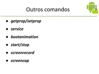 Outros comandos
● getprop/setprop
● service
● bootanimation
● start/stop
● screenrecord
● screencap
 