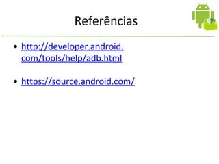 Referências
• http://developer.android.
com/tools/help/adb.html
• https://source.android.com/
 