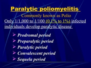 Paralytic poliomyelitis
 Prodromal period
 Preparalytic period
 Paralytic period
 Convalescent period
 Sequela period
Commonly known as Polio
Only 1/1,000 to 1/100 (0.1% to 1%) infected
individuals develop paralytic disease
 