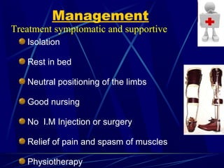 Management
Isolation
Rest in bed
Neutral positioning of the limbs
Good nursing
No I.M Injection or surgery
Relief of pain and spasm of muscles
Physiotherapy
Treatment symptomatic and supportive
 