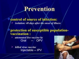 Prevention
control of source of infection:
 isolation: 40 days after the onset of illness
protection of susceptible population-
vaccination :
 attenuated live vaccine by
Oral -- OPV
 killed virus vaccine
Injectable -- IPV
 