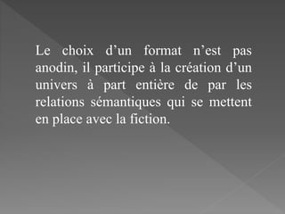 Le choix d’un format n’est pas
anodin, il participe à la création d’un
univers à part entière de par les
relations sémantiques qui se mettent
en place avec la fiction.
 