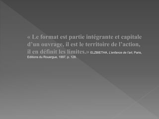 « Le format est partie intégrante et capitale
d’un ouvrage, il est le territoire de l’action,
il en définit les limites.» ELZBIETHA, L’enfance de l’art, Paris,
Editions du Rouergue, 1997, p. 128.
 