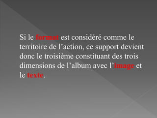 Si le format est considéré comme le
territoire de l’action, ce support devient
donc le troisième constituant des trois
dimensions de l’album avec l’image et
le texte.
 