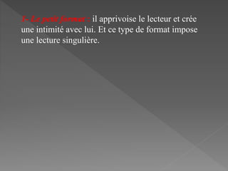 1- Le petit format : il apprivoise le lecteur et crée
une intimité avec lui. Et ce type de format impose
une lecture singulière.
 