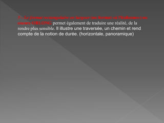 5 - Le format rectangulaire en largeur (ou format «à l'italienne») ou
encore OBLONG permet également de traduire une réalité, de la
rendre plus sensible. Il illustre une traversée, un chemin et rend
compte de la notion de durée. (horizontale, panoramique)
 