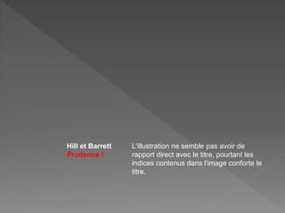 Hill et Barrett
Prudence !
L'illustration ne semble pas avoir de
rapport direct avec le titre, pourtant les
indices contenus dans l'image conforte le
titre.
 