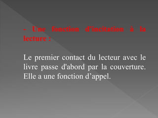 - Une fonction d'incitation à la
lecture :
Le premier contact du lecteur avec le
livre passe d'abord par la couverture.
Elle a une fonction d’appel.
 