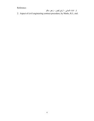 4
Reference:
1
.
‫ﺍﻟﻤﺒﺎﻧﻲ‬ ‫ﺍﻧﺸﺎء‬
–
‫ﻟﻴﻔﻮﻥ‬ ‫ﺁﺭﺗﻴﻦ‬
–
‫ﺳﺎﻛﻮ‬ ‫ﺯﻫﻴﺮ‬
2. Aspect of civil engineering contract procedure, by Marks, R.J., etal.
 