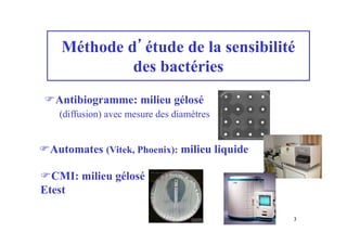 Méthode d’étude de la sensibilité
des bactéries
Antibiogramme: milieu gélosé
(diffusion) avec mesure des diamètres
CMI: milieu gélosé
Etest
Automates (Vitek, Phoenix): milieu liquide
3
 