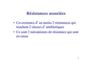 Résistances associées
• Co-existence d’au moins 2 résistances qui
touchent 2 classes d’antibiotiques
• Ce sont 2 mécanismes de résistance qui sont
en cause
8
 