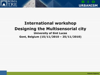 Antonio Caperna,
B I O
URBANISM
International workshop
Designing the Multisensorial city
University of Sint Lucas
Gent, Belgium (15/11/2010 – 25/11/2010)
 