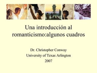 Una introducción al romanticismo:algunos cuadros Dr. Christopher Conway University of Texas Arlington 2007 