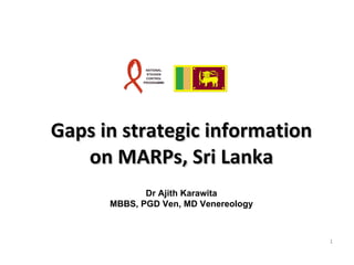 Gaps in strategic information on MARPs, Sri Lanka Dr Ajith Karawita MBBS, PGD Ven, MD Venereology 