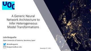 @LolaBurgueno
lburguenoc@uoc.edu
A Generic Neural
Network Architecture to
Infer Heterogeneous
Model Transformations
November 5th, 2021
Lola Burgueño
Open University of Catalonia, Barcelona, Spain
 
