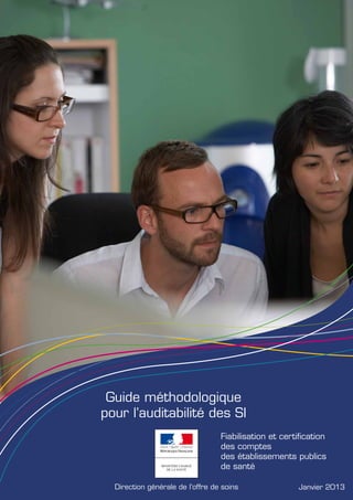 Guide méthodologique
pour l’auditabilité des SI
Direction générale de l’offre de soins Janvier 2013
Fiabilisation et certification
des comptes
des établissements publics
de santé
 
