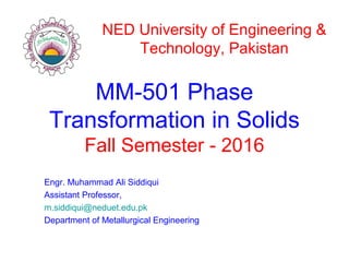 MM-501 Phase
Transformation in Solids
Fall Semester - 2016
Engr. Muhammad Ali Siddiqui
Assistant Professor,
m.siddiqui@neduet.edu.pk
Department of Metallurgical Engineering
NED University of Engineering &
Technology, Pakistan
 