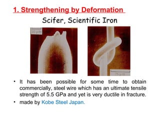 1. Strengthening by Deformation
• It has been possible for some time to obtain
commercially, steel wire which has an ultimate tensile
strength of 5.5 GPa and yet is very ductile in fracture.
• made by Kobe Steel Japan.
Scifer, Scientific Iron
 