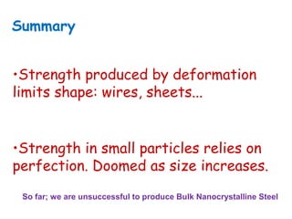 •Strength produced by deformation
limits shape: wires, sheets...
•Strength in small particles relies on
perfection. Doomed as size increases.
Summary
So far; we are unsuccessful to produce Bulk Nanocrystalline Steel
 