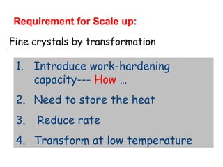 Fine crystals by transformation
1. Introduce work-hardening
capacity--- How …
2. Need to store the heat
3. Reduce rate
4. Transform at low temperature
Requirement for Scale up:
 