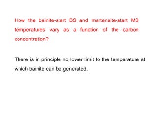 There is in principle no lower limit to the temperature at
which bainite can be generated.
How the bainite-start BS and martensite-start MS
temperatures vary as a function of the carbon
concentration?
 