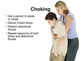 Choking
• Ask a person to speak
or cough
• Deliver 5 back blows
• Perform abdominal
thrusts
• Repeat sequence of back
blows and abdominal
thrusts
 