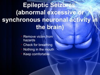 Epileptic Seizures
(abnormal excessive or
synchronous neuronal activity in
the brain)
• Remove victim from
hazards
• Check for breathing
• Nothing in the mouth
• Keep comfortable
 