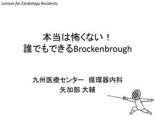 本当は怖くない！
誰でもできるBrockenbrough
九州医療センター 循環器内科
矢加部 大輔
Lecture for Cardiology Residents
 
