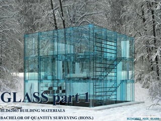 GLASS part 1
BLD62003 BUILDING MATERIALS
BACHELOR OF QUANTITY SURVEYING (HONS.) BLD62003_MAK_GLASS
1
 