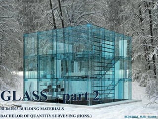 GLASS – part 2
BLD62003 BUILDING MATERIALS
BACHELOR OF QUANTITY SURVEYING (HONS.) BLD62003_MAK_GLASS
1
 