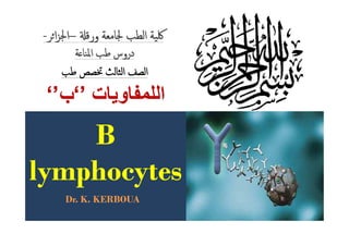 ‫اﻟﻠﻣﻔﺎوﯾﺎت‬‫اﻟﻠﻣﻔﺎوﯾﺎت‬‘’‘’‫ب‬‫ب‬‘’‘’
‫ﺔ‬ ‫اﳌﻨﺎ‬ ‫ﻃﺐ‬ ‫دروس‬‫ﺔ‬ ‫اﳌﻨﺎ‬ ‫ﻃﺐ‬ ‫دروس‬
--‫ﺮ‬‫ا‬‫ﺰ‬‫اﳉ‬‫ﺮ‬‫ا‬‫ﺰ‬‫اﳉ‬–– ‫ورﻗ‬‫ورﻗ‬ ‫ﳉﺎﻣﻌﺔ‬ ‫اﻟﻄﺐ‬ ‫ﳇﯿﺔ‬‫ﳉﺎﻣﻌﺔ‬ ‫اﻟﻄﺐ‬ ‫ﳇﯿﺔ‬
‫ﻃﺐ‬‫ﻃﺐ‬ ‫ﲣﺼﺺ‬‫ﲣﺼﺺ‬ ‫اﻟﺜﺎﻟﺚ‬‫اﻟﺜﺎﻟﺚ‬ ‫اﻟﺼﻒ‬‫اﻟﺼﻒ‬
BB
lymphocyteslymphocytes
Dr. K. KERBOUADr. K. KERBOUA
BB
lymphocyteslymphocytes
 