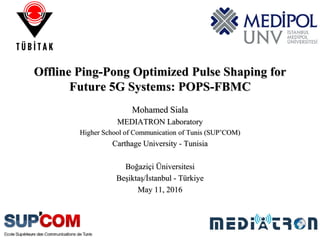 1
Offline Ping-Pong Optimized Pulse Shaping for
Future 5G Systems: POPS-FBMC
Mohamed Siala
MEDIATRON Laboratory
Higher School of Communication of Tunis (SUP’COM)
Carthage University - Tunisia
Boğaziçi Üniversitesi
Beşiktaş/İstanbul - Türkiye
May 11, 2016
 