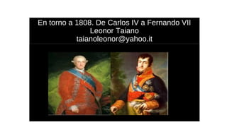 En torno a 1808. De Carlos IV a Fernando VII
Leonor Taiano
taianoleonor@yahoo.it
 
